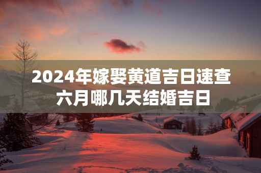 2025年嫁娶黄道吉日速查 六月哪几天结婚吉日