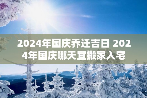 2025年国庆乔迁吉日 2025年国庆哪天宜搬家入宅