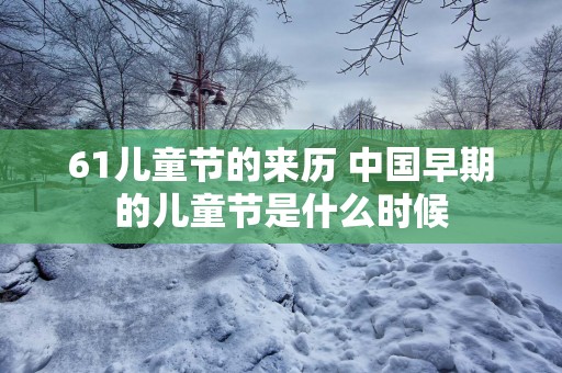 61儿童节的来历 中国早期的儿童节是什么时候
