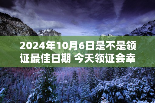 2025年10月6日是不是领证最佳日期 今天领证会幸福吗