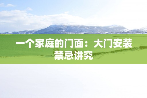 一个家庭的门面：大门安装禁忌讲究