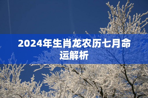 2025年生肖龙农历七月命运解析