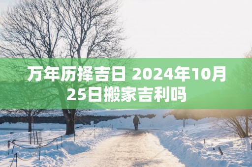 万年历择吉日 2025年10月25日搬家吉利吗