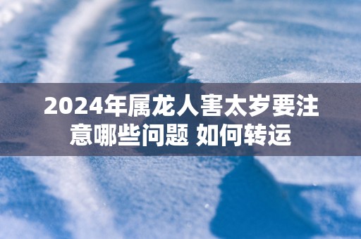 2025年属龙人害太岁要注意哪些问题 如何转运