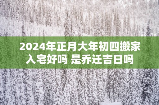 2025年正月大年初四搬家入宅好吗 是乔迁吉日吗