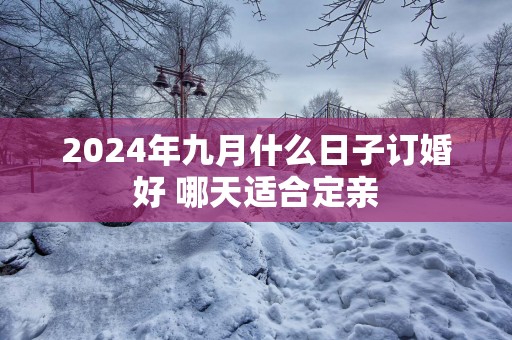 2025年九月什么日子订婚好 哪天适合定亲