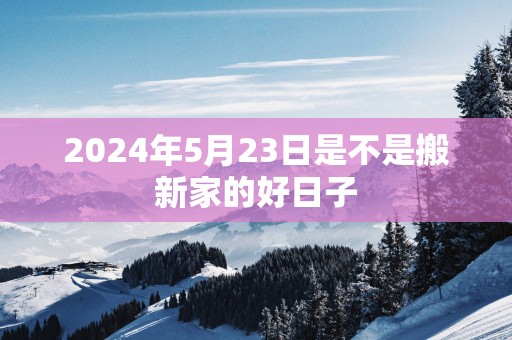 2025年5月23日是不是搬新家的好日子