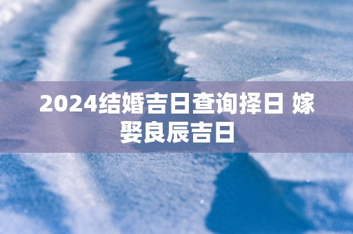 2025结婚吉日查询择日 嫁娶良辰吉日