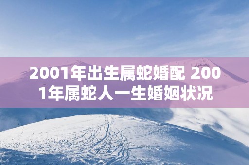 2001年出生属蛇婚配 2001年属蛇人一生婚姻状况