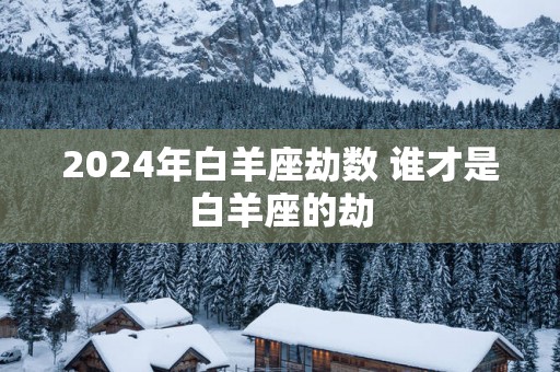 2025年白羊座劫数 谁才是白羊座的劫