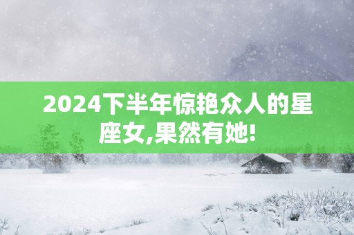 2025下半年惊艳众人的星座女,果然有她!