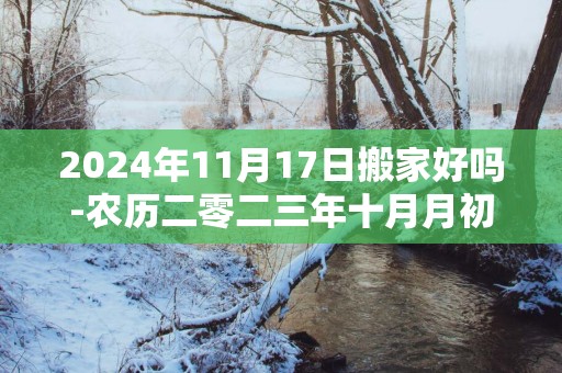 2025年11月17日搬家好吗-农历二零二三年十月月初五日五行属什么日网