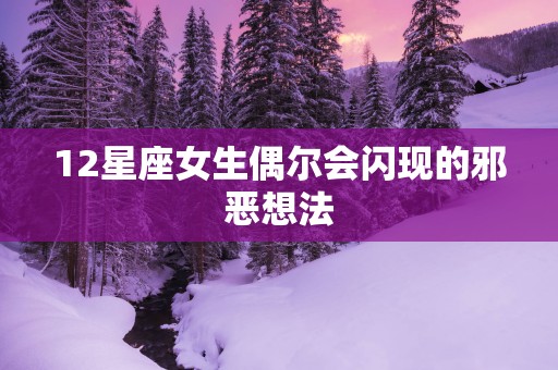 12星座女生偶尔会闪现的邪恶想法