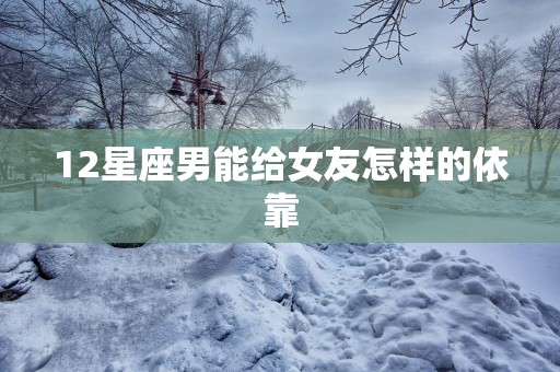 12星座男能给女友怎样的依靠