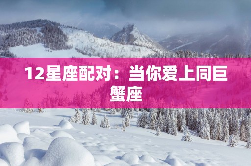 12星座配对：当你爱上同巨蟹座