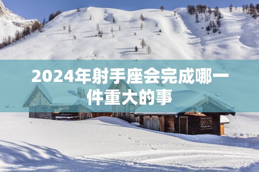 2025年射手座会完成哪一件重大的事