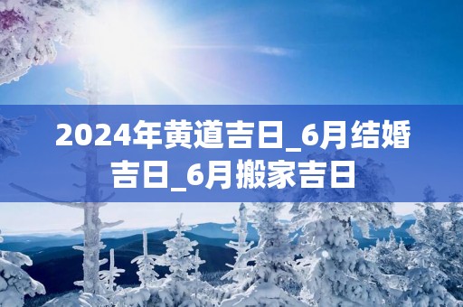 2025年黄道吉日_6月结婚吉日_6月搬家吉日