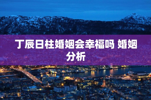丁辰日柱婚姻会幸福吗 婚姻分析