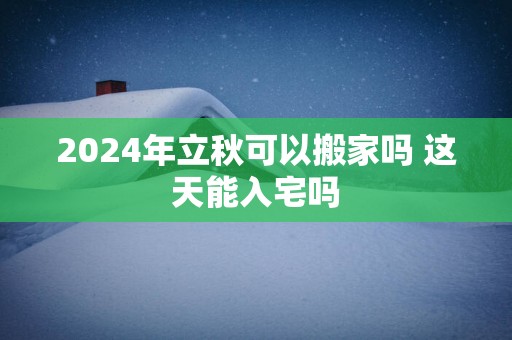 2025年立秋可以搬家吗 这天能入宅吗 2025年立秋可以搬家吗 这天能入宅吗