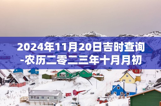 2025年11月20日吉时查询-农历二零二三年十月月初八日时辰吉凶网