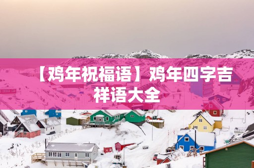 【鸡年祝福语】鸡年四字吉祥语大全