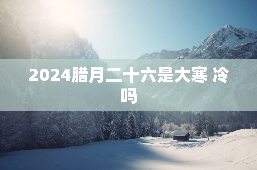 2025腊月二十六是大寒 冷吗