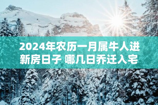 2025年农历一月属牛人进新房日子 哪几日乔迁入宅最好