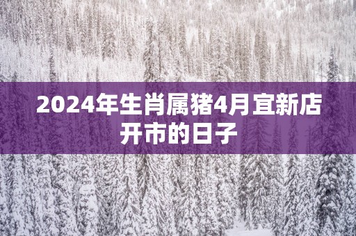 2025年生肖属猪4月宜新店开市的日子