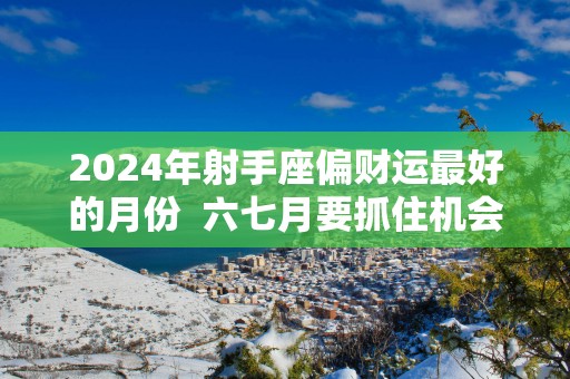 2025年射手座偏财运最好的月份  六七月要抓住机会