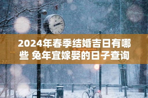 2025年春季结婚吉日有哪些 蛇年宜嫁娶的日子查询