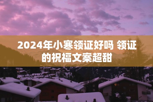 2025年小寒领证好吗 领证的祝福文案超甜