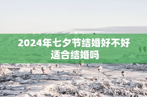 2025年七夕节结婚好不好 适合结婚吗