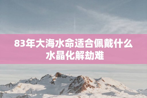 83年大海水命适合佩戴什么 水晶化解劫难