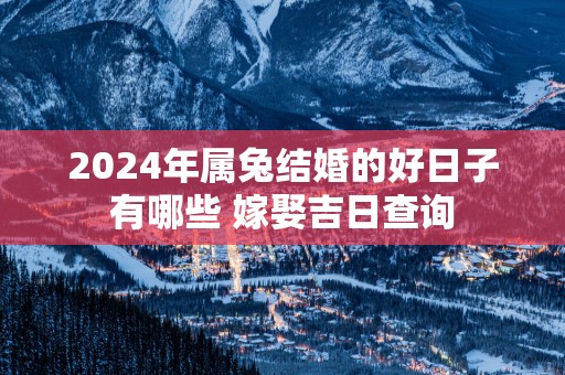 2025年属兔结婚的好日子有哪些 嫁娶吉日查询