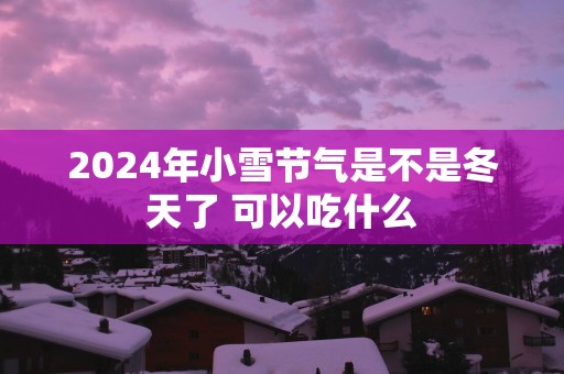 2025年小雪节气是不是冬天了 可以吃什么