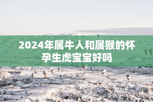 2025年属牛人和属猴的怀孕生虎宝宝好吗