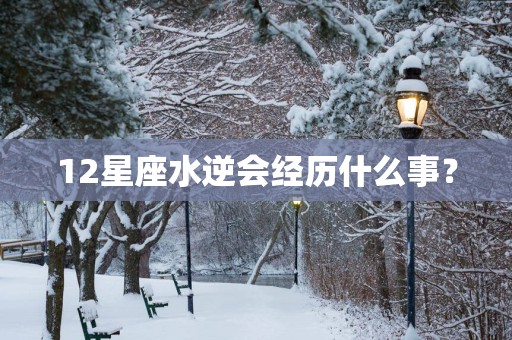12星座水逆会经历什么事？