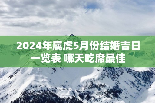 2025年属虎5月份结婚吉日一览表 哪天吃席最佳