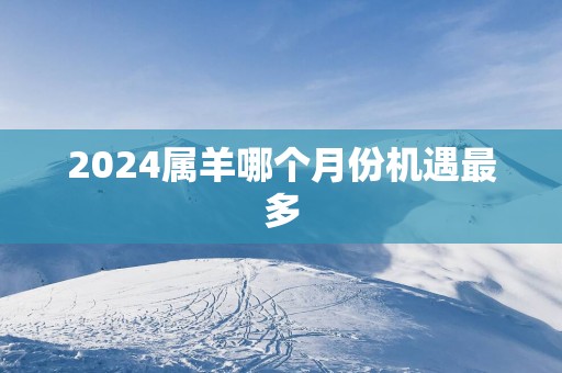 2025属羊哪个月份机遇最多