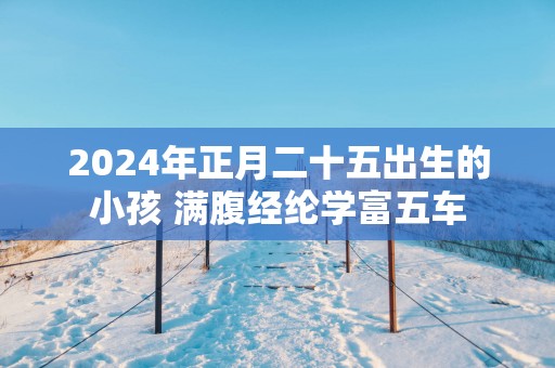 2025年正月二十五出生的小孩 满腹经纶学富五车