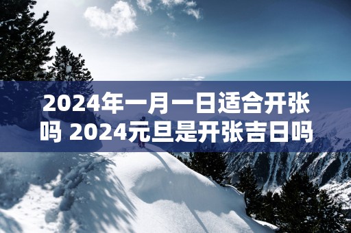 2025年一月一日适合开张吗 2025元旦是开张吉日吗