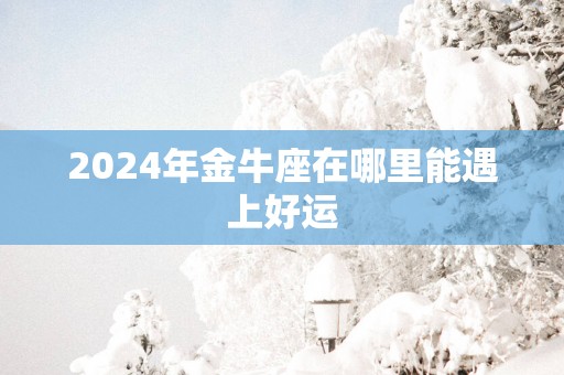 2025年金牛座在哪里能遇上好运