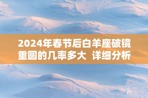 2025年春节后白羊座破镜重圆的几率多大 详细分析 2025年春节后白羊座破镜重圆的几率多大 详细分析