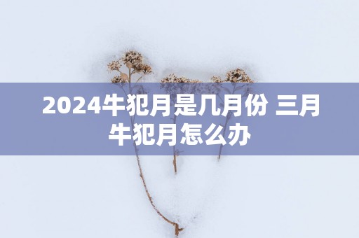 2025牛犯月是几月份 三月牛犯月怎么办