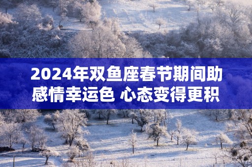 2025年双鱼座春节期间助感情幸运色 心态变得更积极