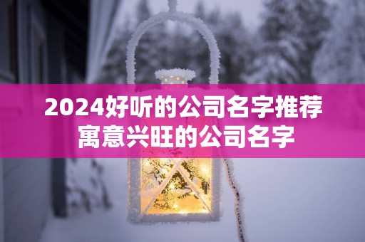2025好听的公司名字推荐 寓意兴旺的公司名字