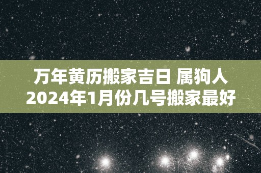 万年黄历搬家吉日 属狗人2025年1月份几号搬家最好