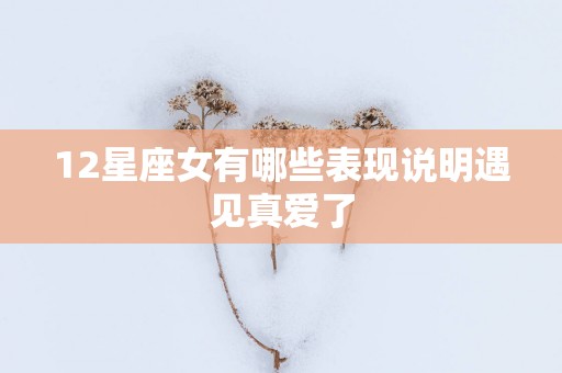 12星座女有哪些表现说明遇见真爱了