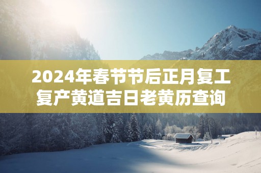 2025年春节节后正月复工复产黄道吉日老黄历查询