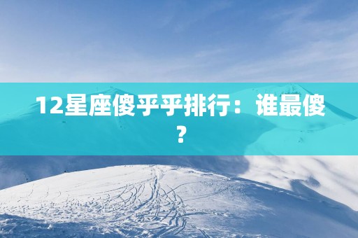12星座傻乎乎排行：谁最傻？